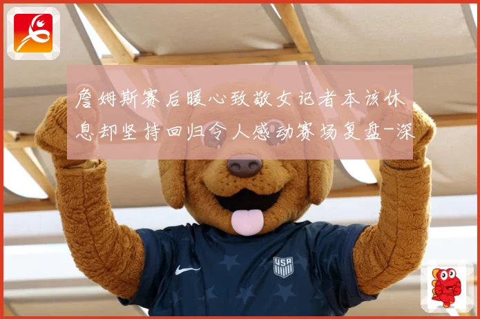 詹姆斯赛后暖心致敬女记者本该休息却坚持回归令人感动赛场复盘-深度解析