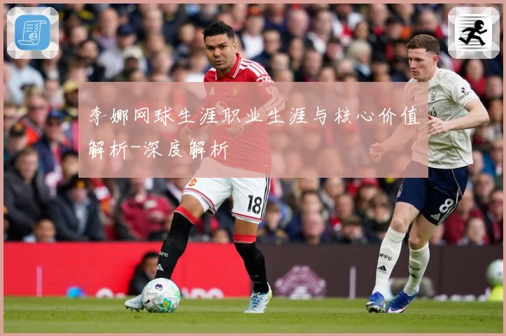 李娜网球生涯职业生涯与核心价值解析-深度解析