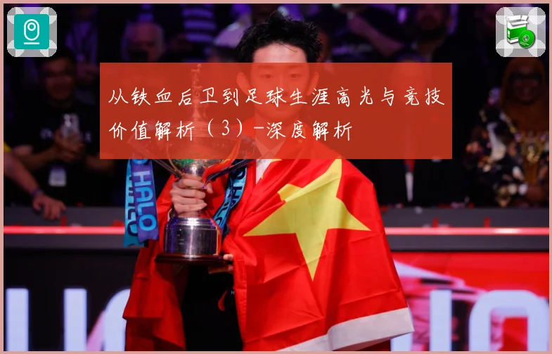 从铁血后卫到足球生涯高光与竞技价值解析（3）-深度解析