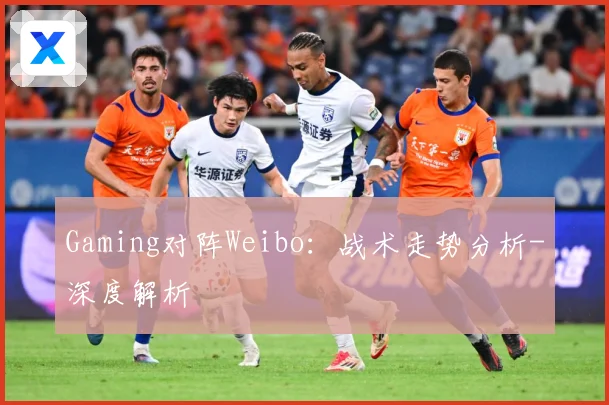 Gaming对阵Weibo：战术走势分析-深度解析