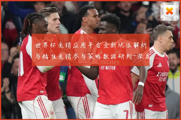 世界杯竞猜应用平台全新玩法解析与精准竞猜参与策略数据研判-深度解析