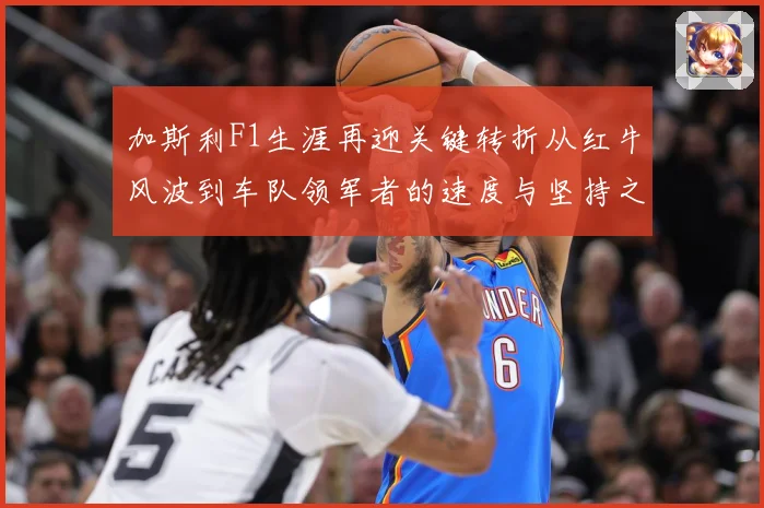 加斯利F1生涯再迎关键转折从红牛风波到车队领军者的速度与坚持之路解析-深度解析