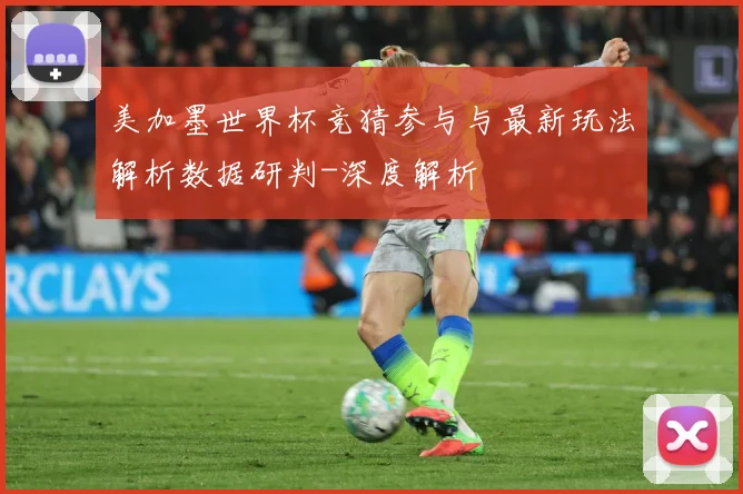 美加墨世界杯竞猜参与与最新玩法解析数据研判-深度解析