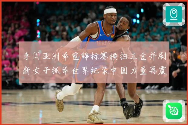 李闫亚洲举重锦标赛横扫三金并刷新女子抓举世界纪录中国力量再震成长观察-深度解析