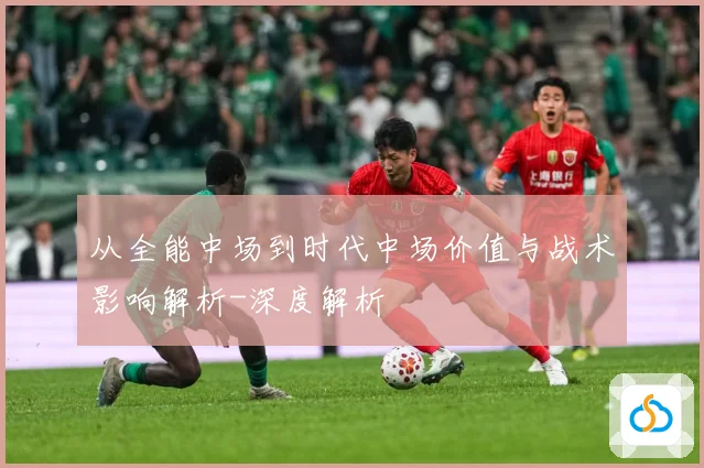 从全能中场到时代中场价值与战术影响解析-深度解析