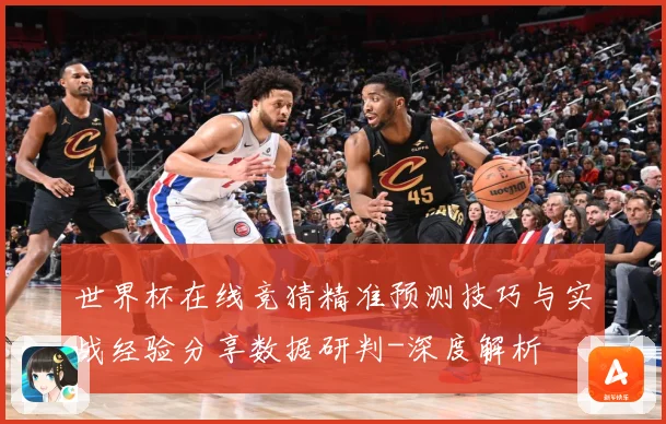 世界杯在线竞猜精准预测技巧与实战经验分享数据研判-深度解析