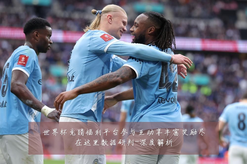 世界杯竞猜福利平台参与互动享丰富奖励尽在这里数据研判-深度解析