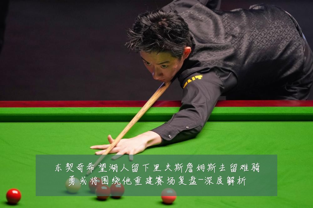 东契奇希望湖人留下里夫斯詹姆斯去留难骑勇或将围绕他重建赛场复盘-深度解析