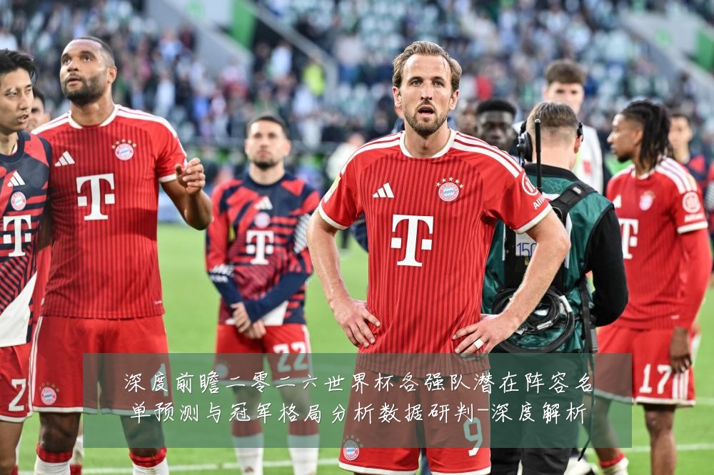 深度前瞻二零二六世界杯各强队潜在阵容名单预测与冠军格局分析数据研判-深度解析