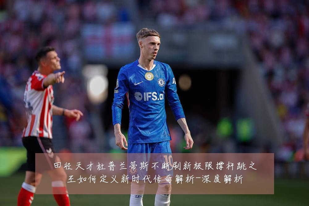 田径天才杜普兰蒂斯不断刷新极限撑杆跳之王如何定义新时代传奇解析-深度解析