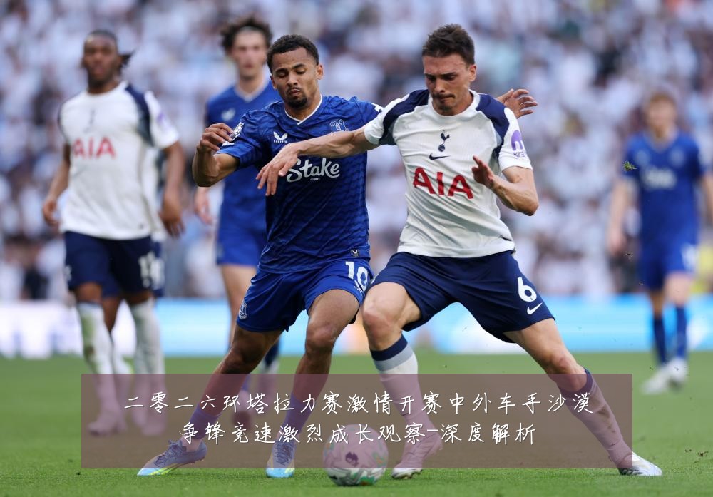 二零二六环塔拉力赛激情开赛中外车手沙漠争锋竞速激烈成长观察-深度解析