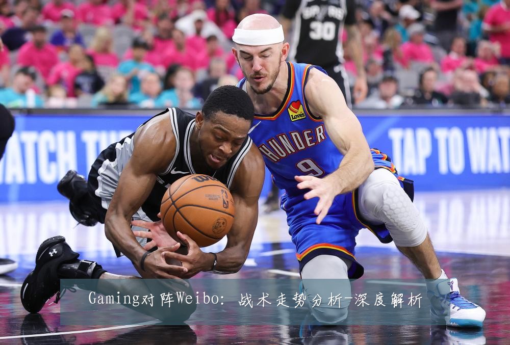 Gaming对阵Weibo：战术走势分析-深度解析