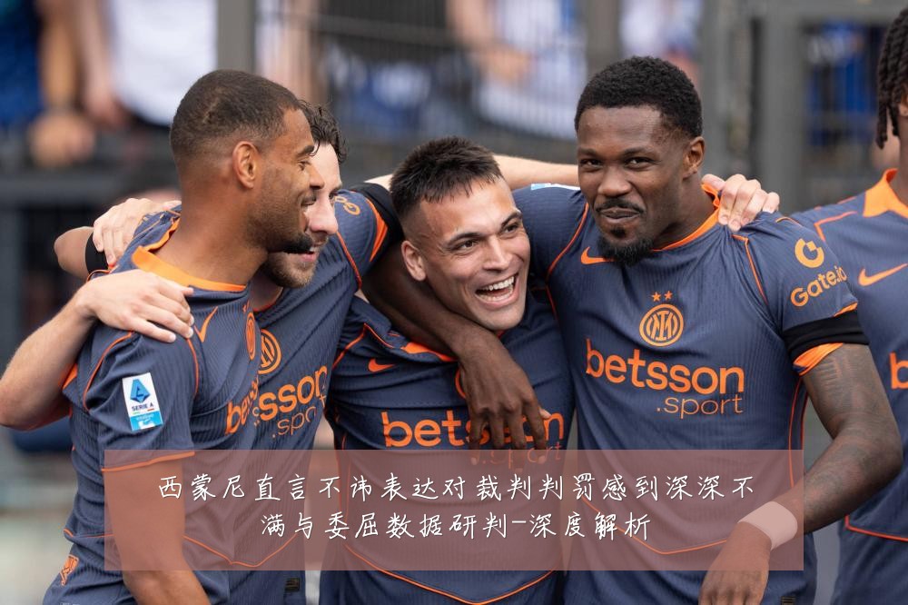 西蒙尼直言不讳表达对裁判判罚感到深深不满与委屈数据研判-深度解析