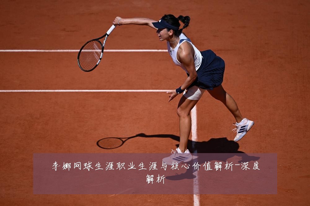 李娜网球生涯职业生涯与核心价值解析-深度解析