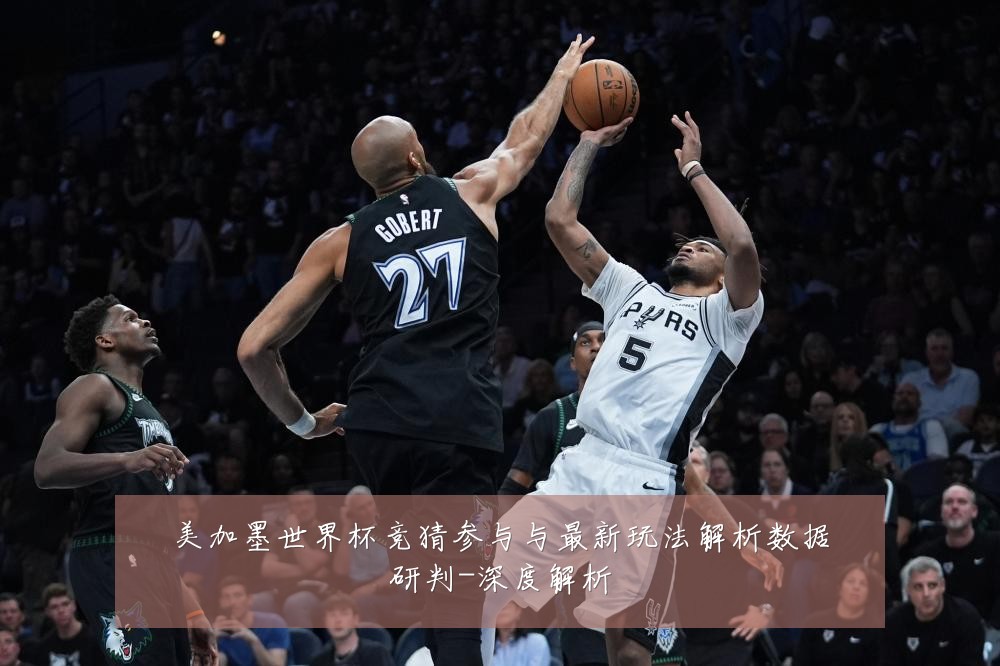 美加墨世界杯竞猜参与与最新玩法解析数据研判-深度解析
